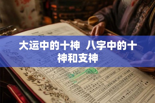 大运中的十神  八字中的十神和支神