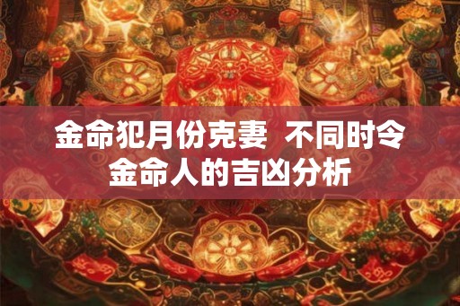 金命犯月份克妻  不同时令金命人的吉凶分析