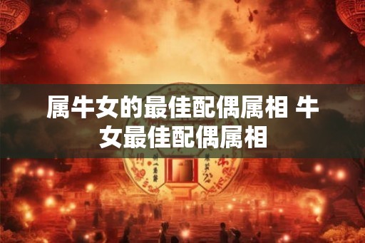 属牛女的最佳配偶属相 牛女最佳配偶属相 属牛女的最佳配偶属相 牛女最佳配偶属相