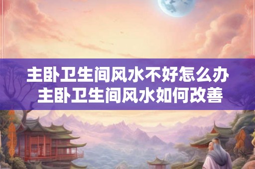 主卧卫生间风水不好怎么办 主卧卫生间风水如何改善
