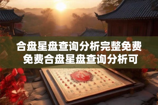 合盘星盘查询分析完整免费 免费合盘星盘查询分析可靠吗