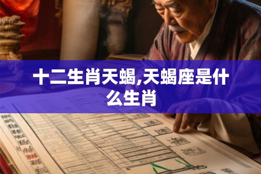 十二生肖天蝎,天蝎座是什么生肖 十二生肖天蝎,天蝎座是什么生肖