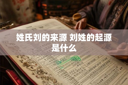 姓氏刘的来源 刘姓的起源是什么