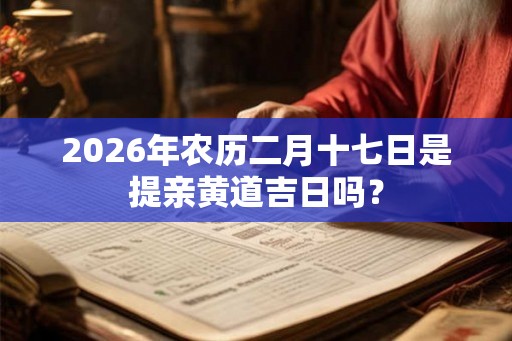 2026年农历二月十七日是提亲黄道吉日吗? 2026年农历二月十七日是提亲黄道吉日吗?