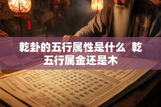乾卦的五行属性是什么 乾五行属金还是木 乾卦的五行属性是什么 乾五行属金还是木