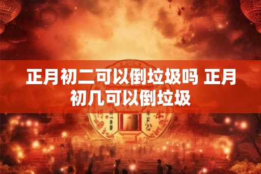 正月初二可以倒垃圾吗 正月初几可以倒垃圾