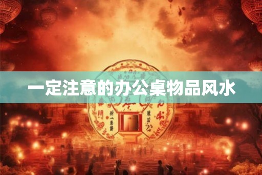 一定注意的办公桌物品风水 一定注意的办公桌物品风水