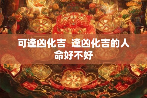 可逢凶化吉  逢凶化吉的人命好不好