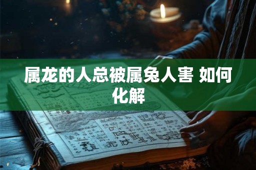 属龙的人总被属兔人害 如何化解