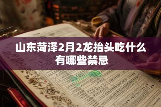 山东菏泽2月2龙抬头吃什么 有哪些禁忌 山东菏泽2月2龙抬头吃什么 有哪些禁忌