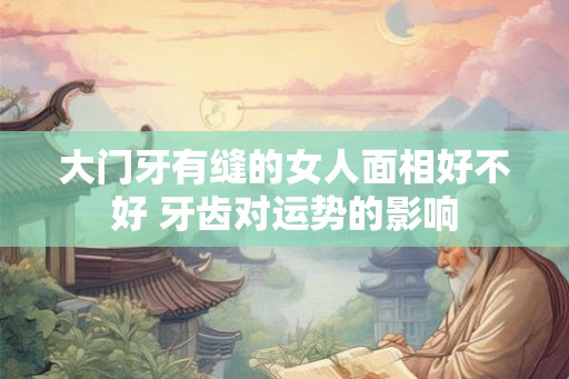大门牙有缝的女人面相好不好 牙齿对运势的影响