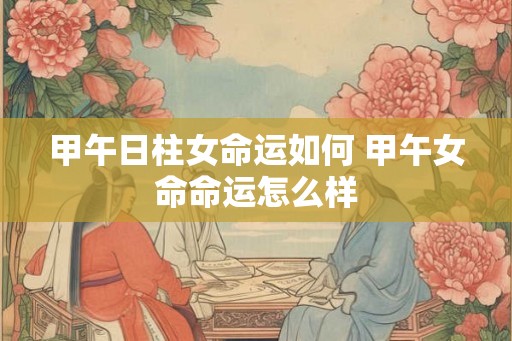 甲午日柱女命运如何 甲午女命命运怎么样