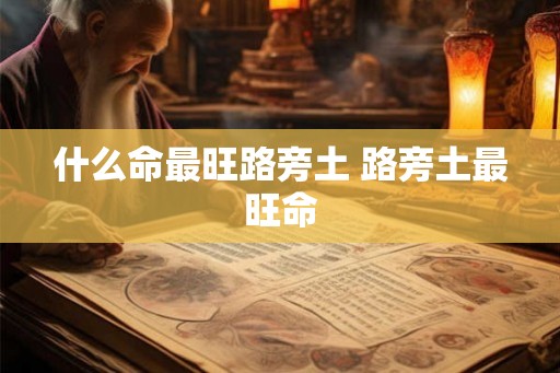 什么命最旺路旁土 路旁土最旺命 什么命最旺路旁土 路旁土最旺命