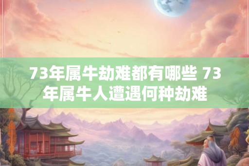73年属牛劫难都有哪些 73年属牛人遭遇何种劫难 73年属牛劫难都有哪些 73年属牛人遭遇何种劫难