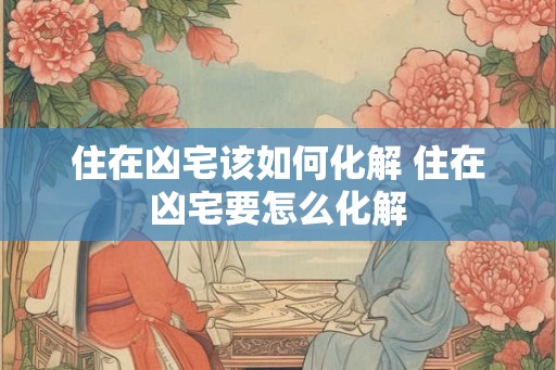 住在凶宅该如何化解 住在凶宅要怎么化解