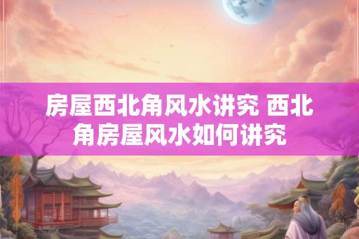 房屋西北角风水讲究 西北角房屋风水如何讲究