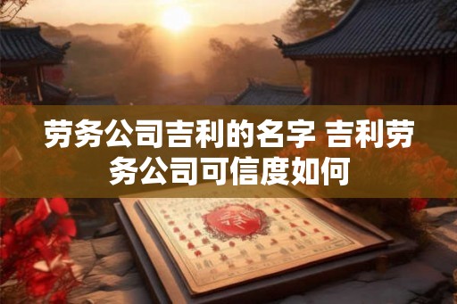 劳务公司吉利的名字 吉利劳务公司可信度如何