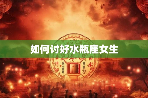 如何讨好水瓶座女生