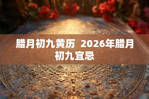 腊月初九黄历  2026年腊月初九宜忌