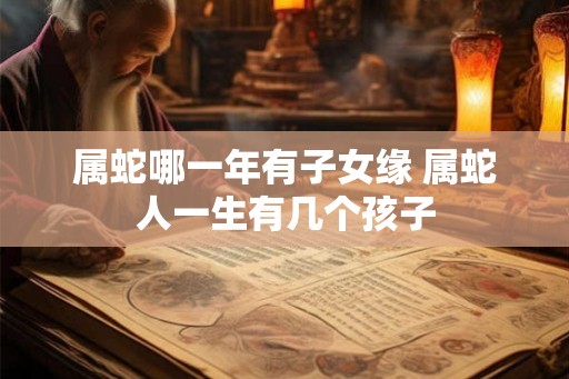 属蛇哪一年有子女缘 属蛇人一生有几个孩子
