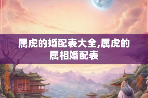 属虎的婚配表大全,属虎的属相婚配表