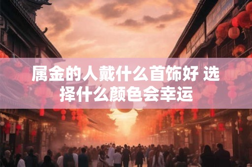 属金的人戴什么首饰好 选择什么颜色会幸运