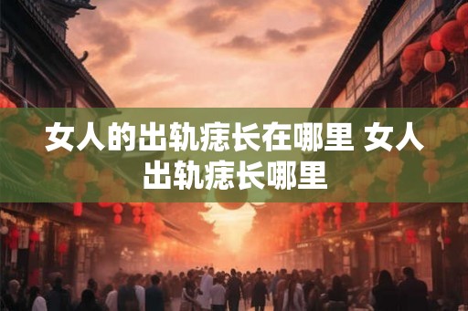 女人的出轨痣长在哪里 女人出轨痣长哪里