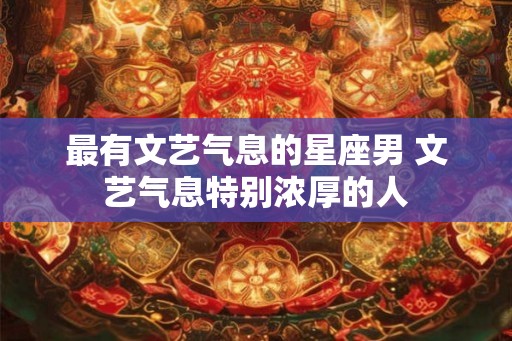 最有文艺气息的星座男 文艺气息特别浓厚的人