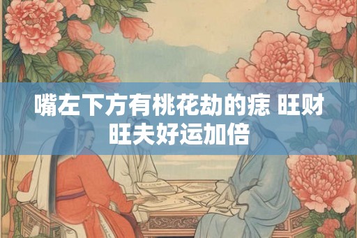 嘴左下方有桃花劫的痣 旺财旺夫好运加倍