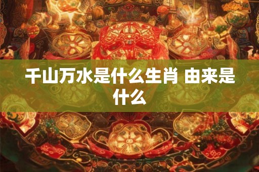 千山万水是什么生肖 由来是什么