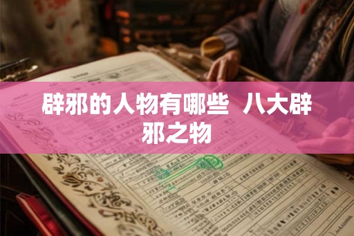 辟邪的人物有哪些 八大辟邪之物 辟邪的人物有哪些 八大辟邪之物