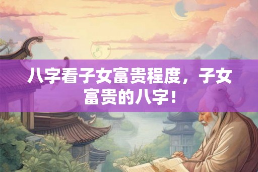 八字看子女富贵程度，子女富贵的八字！