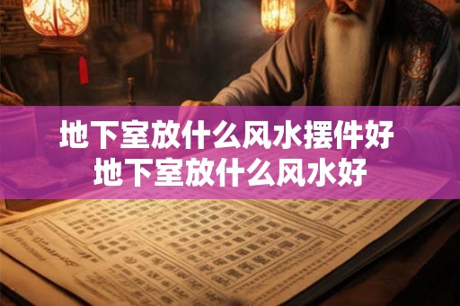 地下室放什么风水摆件好 地下室放什么风水好