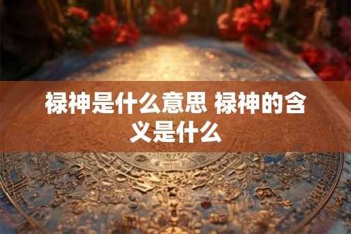 禄神是什么意思 禄神的含义是什么