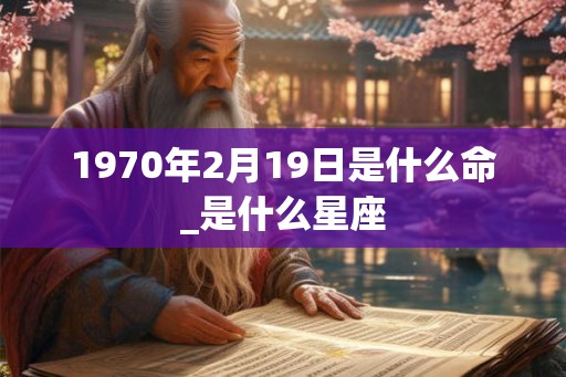 1970年2月19日是什么命_是什么星座