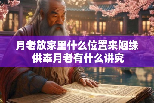 月老放家里什么位置来姻缘 供奉月老有什么讲究 月老放家里什么位置来姻缘 供奉月老有什么讲究