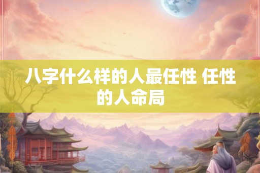 八字什么样的人最任性 任性的人命局