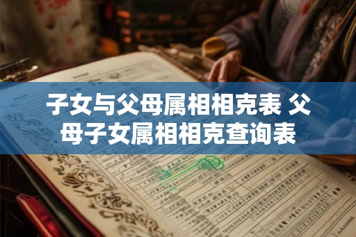 子女与父母属相相克表 父母子女属相相克查询表