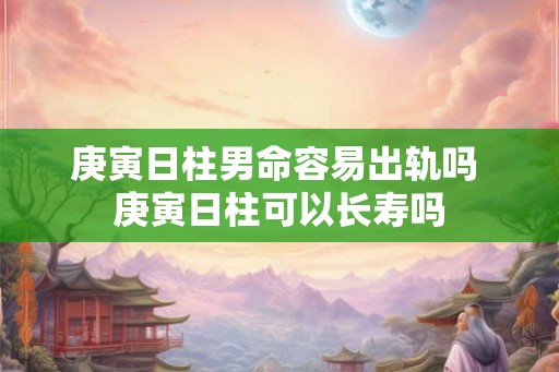 庚寅日柱男命容易出轨吗 庚寅日柱可以长寿吗 庚寅日柱男命容易出轨吗 庚寅日柱可以长寿吗
