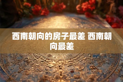 西南朝向的房子最差 西南朝向最差