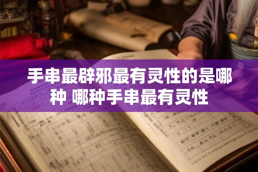 手串最辟邪最有灵性的是哪种 哪种手串最有灵性