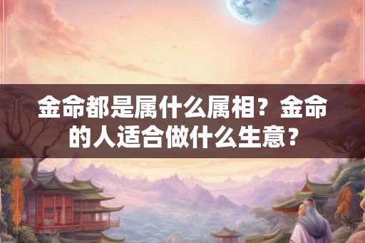 金命都是属什么属相?金命的人适合做什么生意? 金命都是属什么属相?金命的人适合做什么生意?