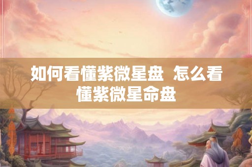 如何看懂紫微星盘  怎么看懂紫微星命盘
