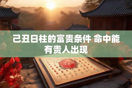 己丑日柱的富贵条件 命中能有贵人出现