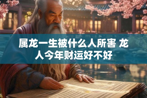 属龙一生被什么人所害 龙人今年财运好不好