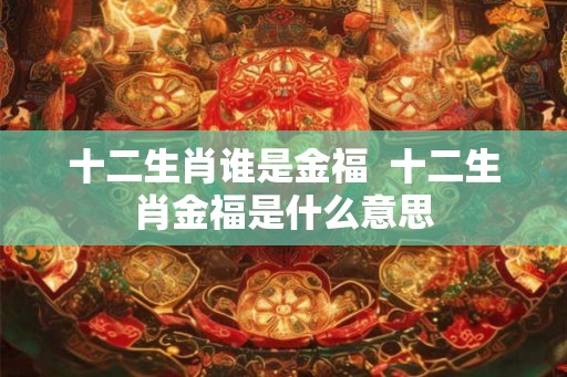 十二生肖谁是金福  十二生肖金福是什么意思