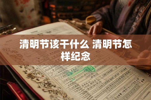 清明节该干什么 清明节怎样纪念