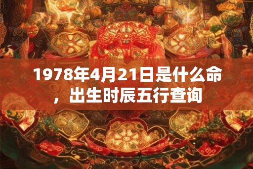 1978年4月21日是什么命,出生时辰五行查询 1978年4月21日是什么命,出生时辰五行查询