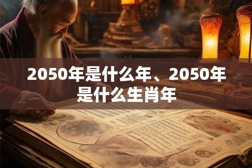 2050年是什么年、2050年是什么生肖年 2050年是什么年、2050年是什么生肖年