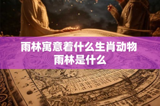 雨林寓意着什么生肖动物 雨林是什么